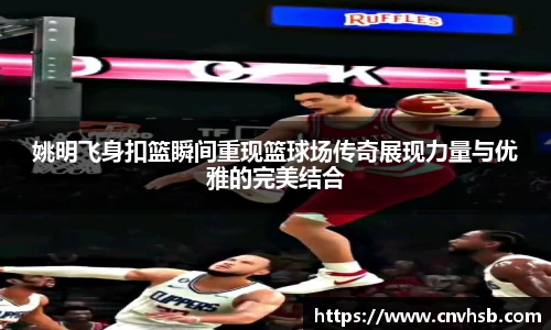 姚明飞身扣篮瞬间重现篮球场传奇展现力量与优雅的完美结合