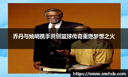 乔丹与姚明携手共创篮球传奇重燃梦想之火