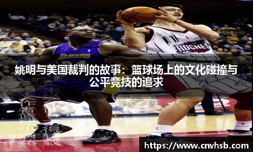 姚明与美国裁判的故事：篮球场上的文化碰撞与公平竞技的追求