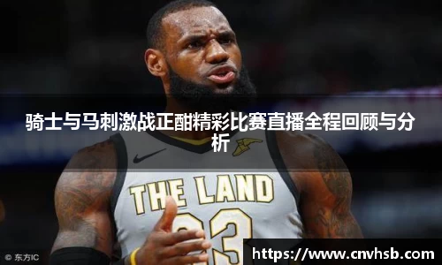 骑士与马刺激战正酣精彩比赛直播全程回顾与分析