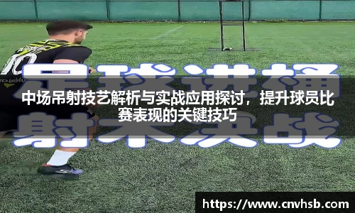 中场吊射技艺解析与实战应用探讨，提升球员比赛表现的关键技巧