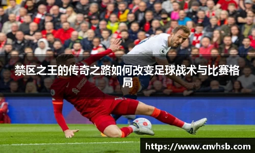 禁区之王的传奇之路如何改变足球战术与比赛格局